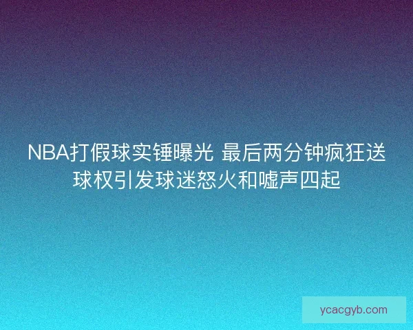 NBA打假球实锤曝光 最后两分钟疯狂送球权引发球迷怒火和嘘声四起