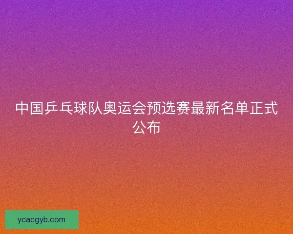 中国乒乓球队奥运会预选赛最新名单正式公布