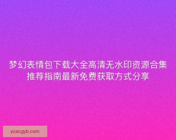 梦幻表情包下载大全高清无水印资源合集推荐指南最新免费获取方式分享