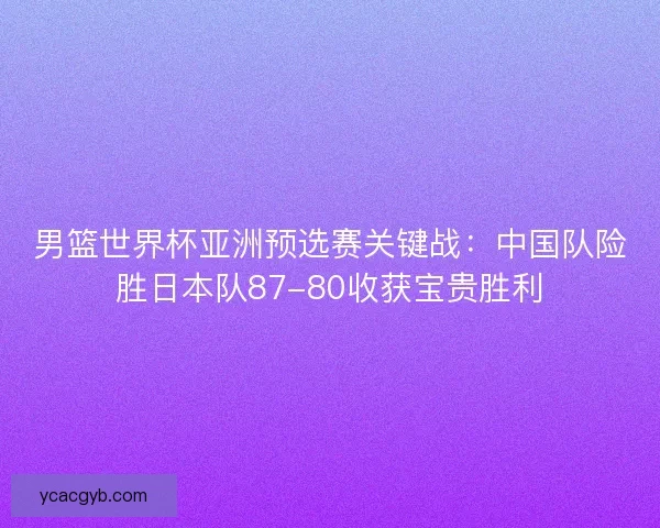 男篮世界杯亚洲预选赛关键战：中国队险胜日本队87-80收获宝贵胜利