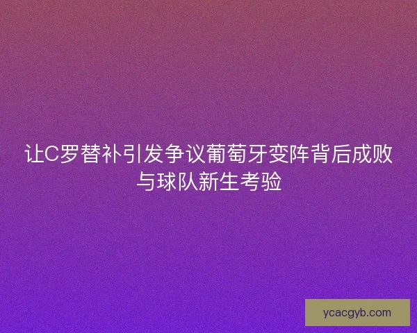让C罗替补引发争议葡萄牙变阵背后成败与球队新生考验