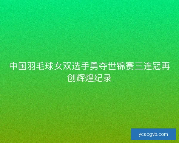 中国羽毛球女双选手勇夺世锦赛三连冠再创辉煌纪录