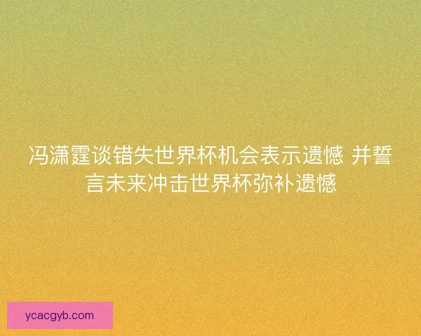 冯潇霆谈错失世界杯机会表示遗憾 并誓言未来冲击世界杯弥补遗憾