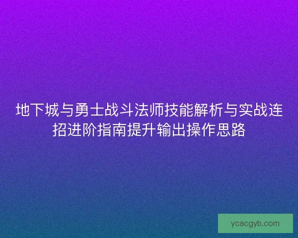 地下城与勇士战斗法师技能解析与实战连招进阶指南提升输出操作思路